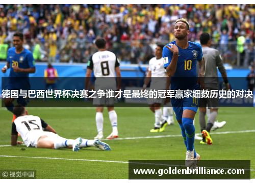 德国与巴西世界杯决赛之争谁才是最终的冠军赢家细数历史的对决